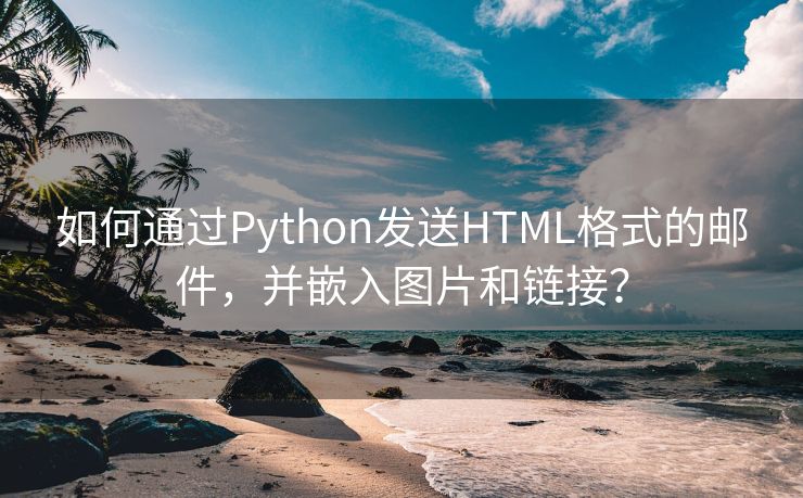 如何通过Python发送HTML格式的邮件，并嵌入图片和链接？
