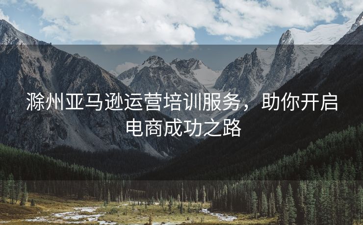 滁州亚马逊运营培训服务，助你开启电商成功之路