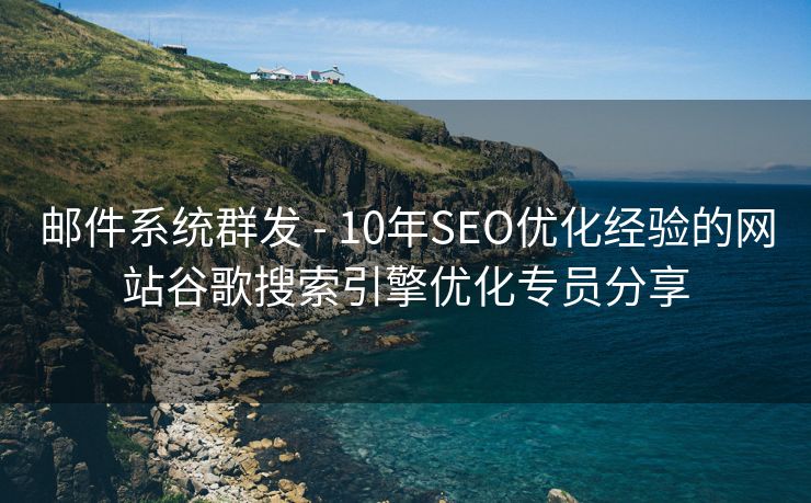 邮件系统群发 - 10年SEO优化经验的网站谷歌搜索引擎优化专员分享