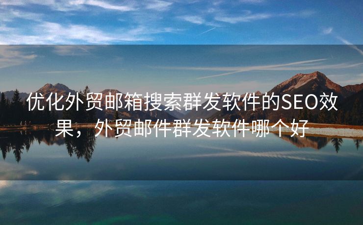 优化外贸邮箱搜索群发软件的SEO效果，外贸邮件群发软件哪个好