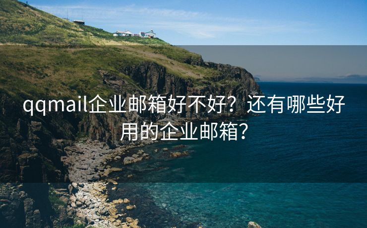 qqmail企业邮箱好不好？还有哪些好用的企业邮箱？