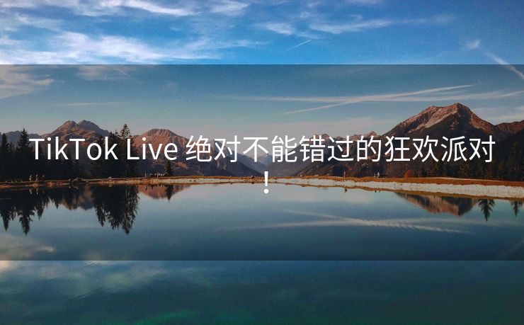 TikTok Live 绝对不能错过的狂欢派对！