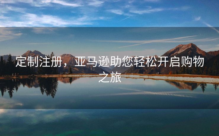 定制注册，亚马逊助您轻松开启购物之旅