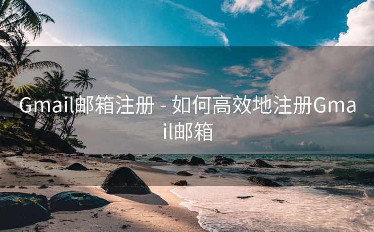 Gmail邮箱注册 - 如何高效地注册Gmail邮箱
