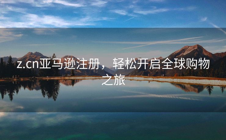 z.cn亚马逊注册，轻松开启全球购物之旅