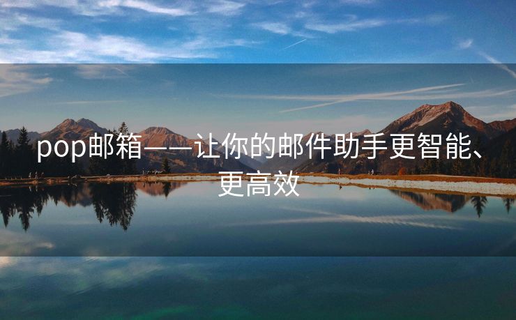 pop邮箱——让你的邮件助手更智能、更高效 pop邮箱——让你的邮件助手更智能、更高效
