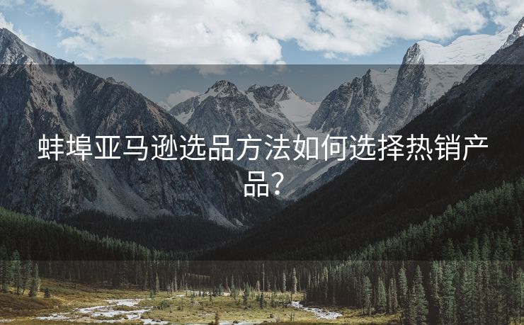 蚌埠亚马逊选品方法如何选择热销产品？