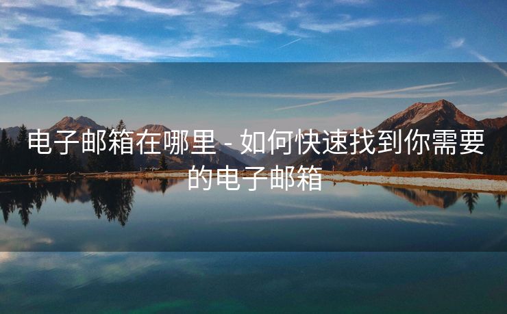 电子邮箱在哪里 - 如何快速找到你需要的电子邮箱