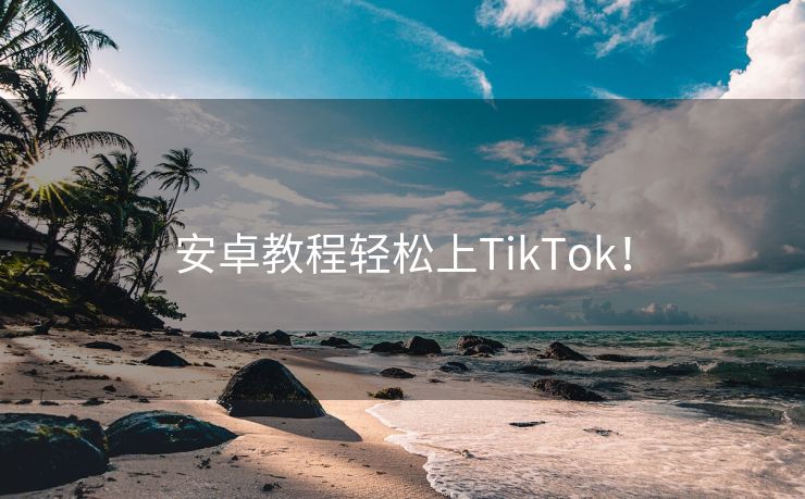 安卓教程轻松上TikTok！
