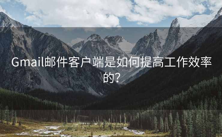 Gmail邮件客户端是如何提高工作效率的？
