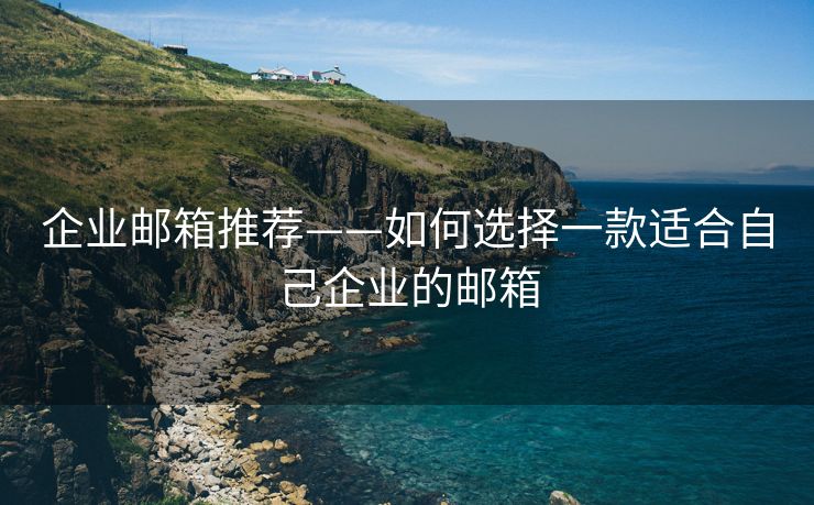 企业邮箱推荐——如何选择一款适合自己企业的邮箱