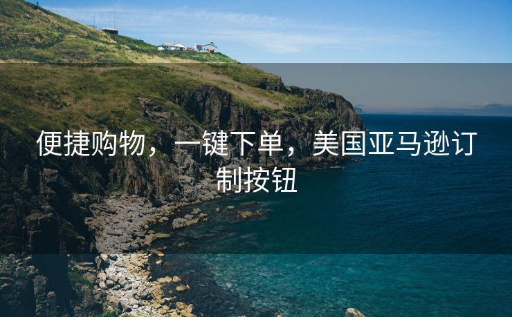 便捷购物，一键下单，美国亚马逊订制按钮