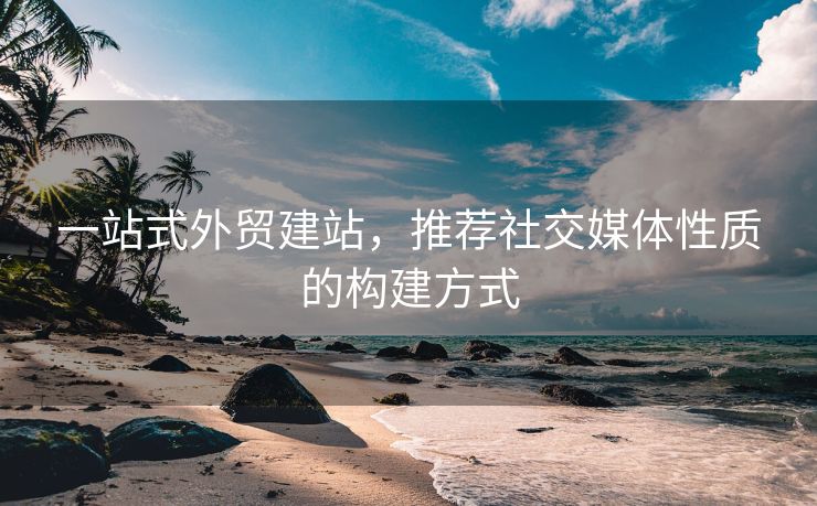 一站式外贸建站，推荐社交媒体性质的构建方式