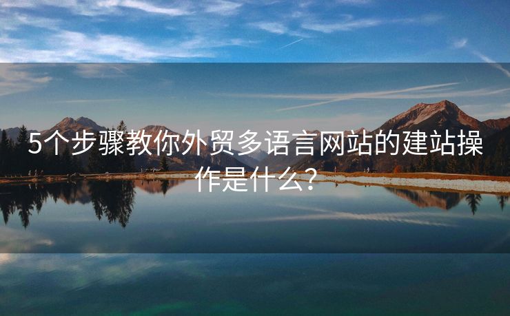 5个步骤教你外贸多语言网站的建站操作是什么？