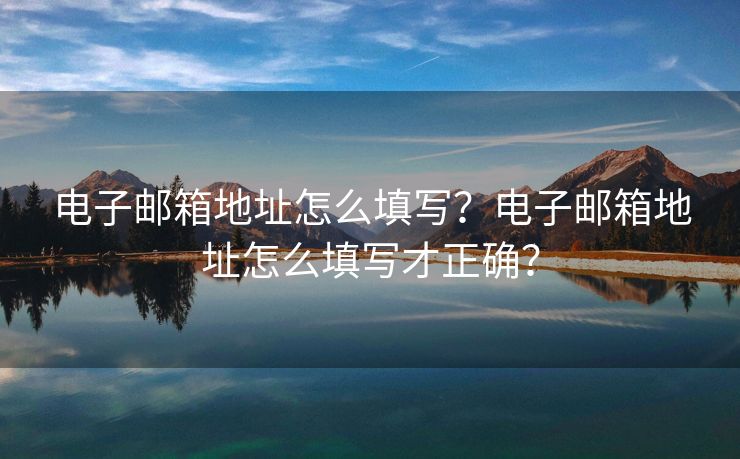 电子邮箱地址怎么填写？电子邮箱地址怎么填写才正确？