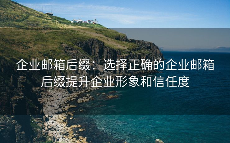 企业邮箱后缀：选择正确的企业邮箱后缀提升企业形象和信任度
