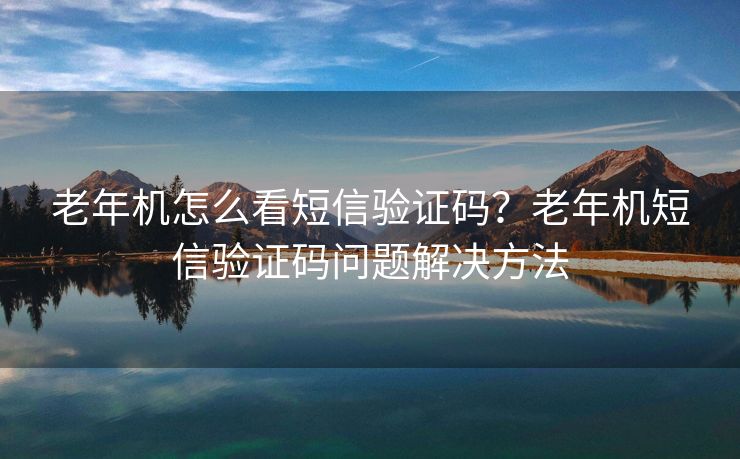 老年机怎么看短信验证码？老年机短信验证码问题解决方法