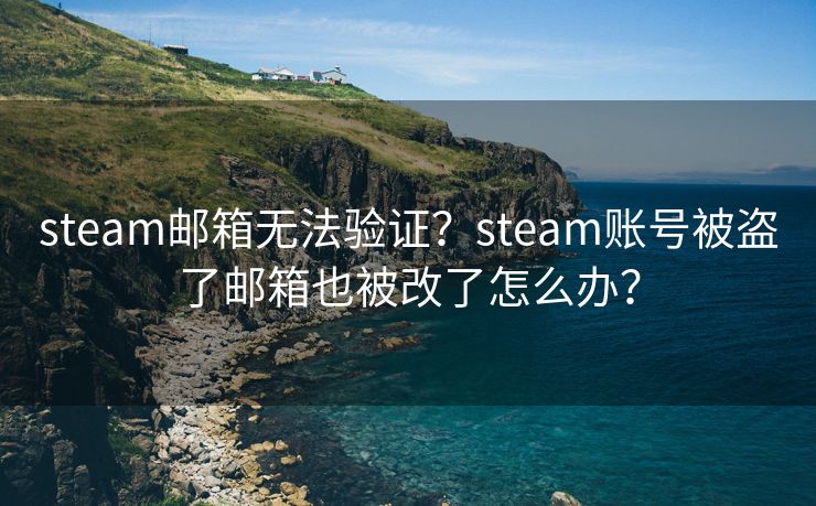 steam邮箱无法验证？steam账号被盗了邮箱也被改了怎么办？