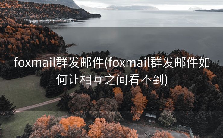 foxmail群发邮件(foxmail群发邮件如何让相互之间看不到)