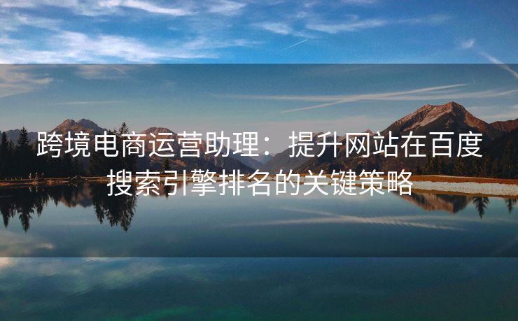 跨境电商运营助理：提升网站在百度搜索引擎排名的关键策略