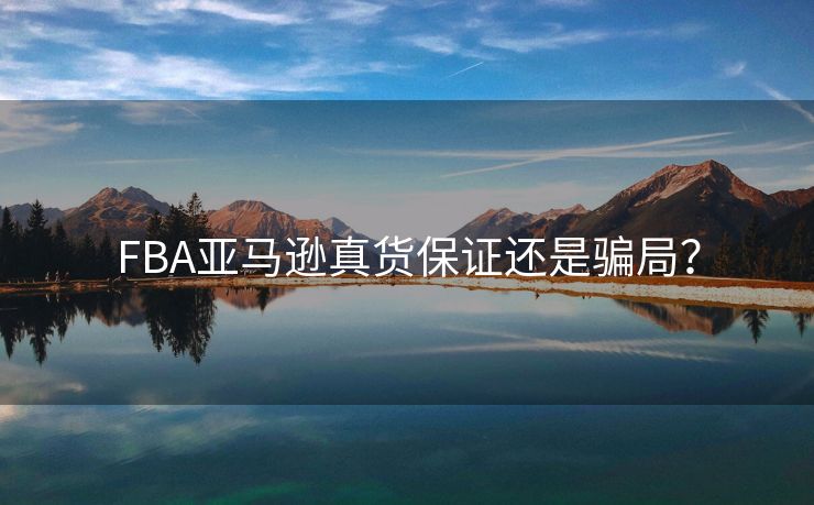 FBA亚马逊真货保证还是骗局？