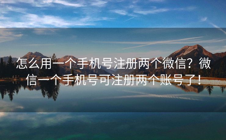 怎么用一个手机号注册两个微信？微信一个手机号可注册两个账号了！