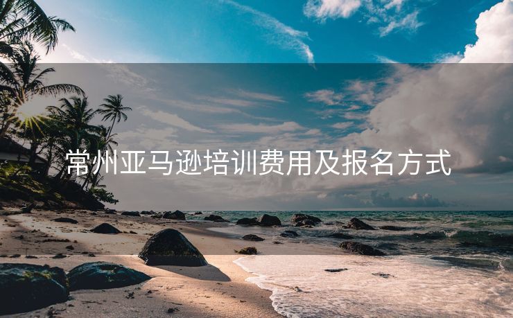 常州亚马逊培训费用及报名方式