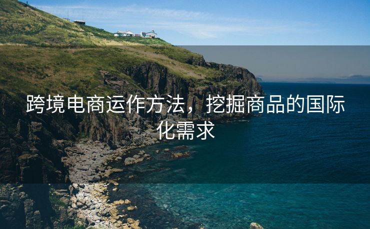 跨境电商运作方法，挖掘商品的国际化需求