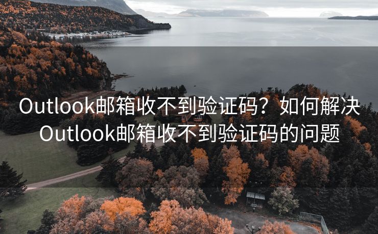 Outlook邮箱收不到验证码？如何解决Outlook邮箱收不到验证码的问题