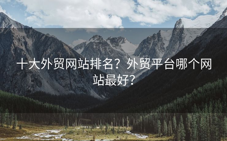 十大外贸网站排名？外贸平台哪个网站最好？