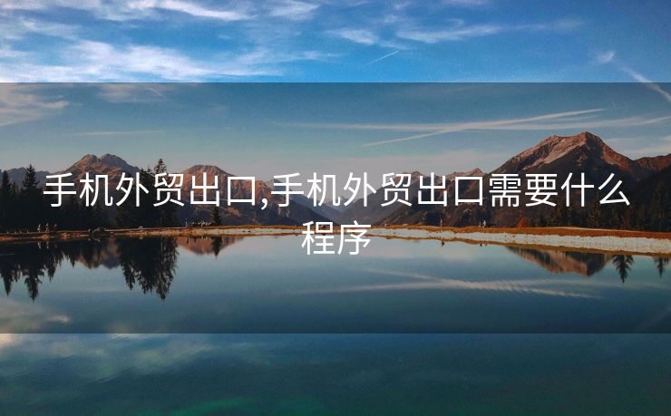 手机外贸出口,手机外贸出口需要什么程序