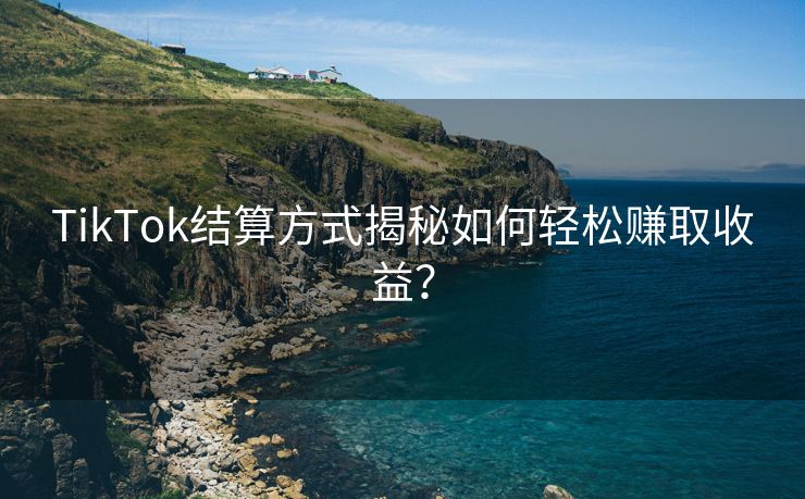 TikTok结算方式揭秘如何轻松赚取收益？