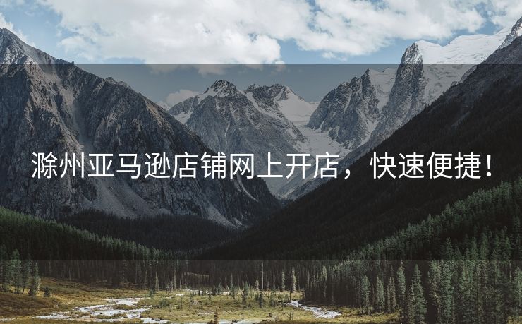 滁州亚马逊店铺网上开店，快速便捷！