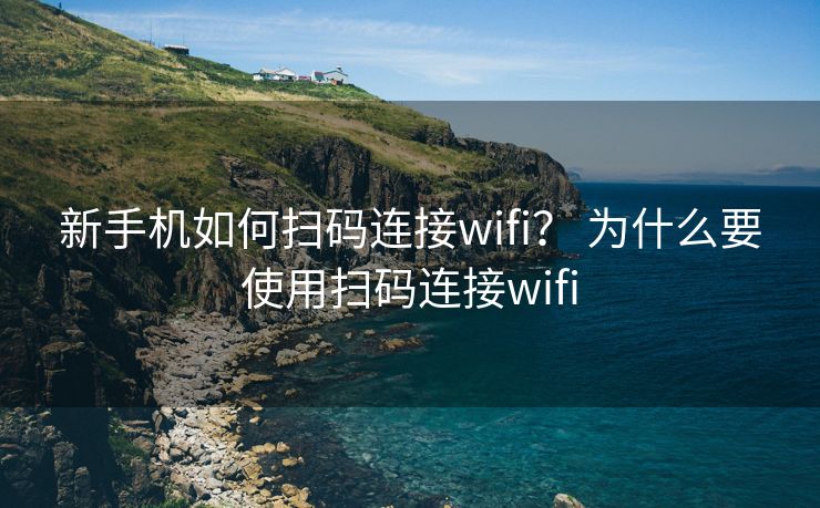 新手机如何扫码连接wifi? 为什么要使用扫码连接wifi 新手机如何扫码连接wifi? 为什么要使用扫码连接wifi