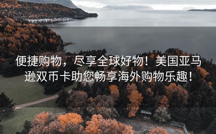 便捷购物，尽享全球好物！美国亚马逊双币卡助您畅享海外购物乐趣！