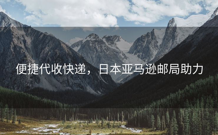 便捷代收快递，日本亚马逊邮局助力