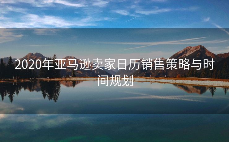 2020年亚马逊卖家日历销售策略与时间规划