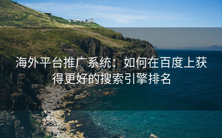 海外平台推广系统：如何在百度上获得更好的搜索引擎排名