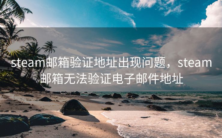 steam邮箱验证地址出现问题，steam邮箱无法验证电子邮件地址
