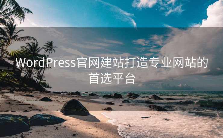 WordPress官网建站打造专业网站的首选平台