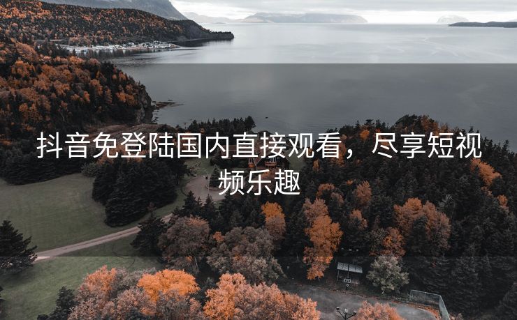 抖音免登陆国内直接观看，尽享短视频乐趣