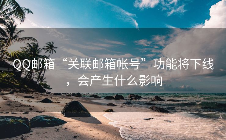 QQ邮箱“关联邮箱帐号”功能将下线，会产生什么影响