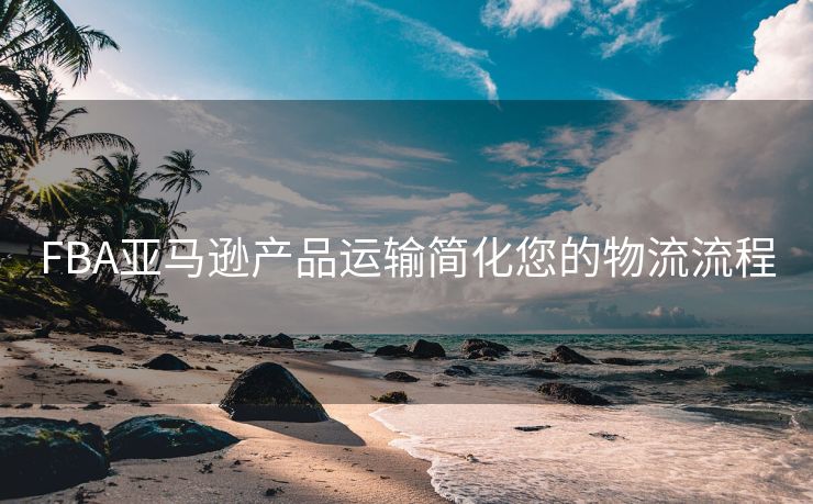 FBA亚马逊产品运输简化您的物流流程