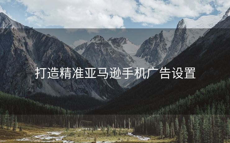 打造精准亚马逊手机广告设置