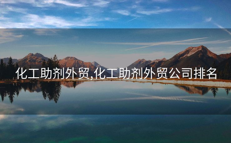 化工助剂外贸,化工助剂外贸公司排名