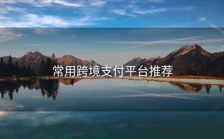 常用跨境支付平台推荐