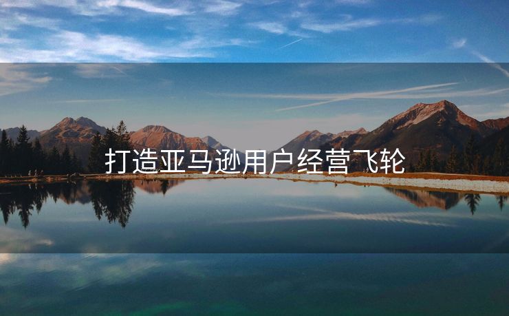 打造亚马逊用户经营飞轮