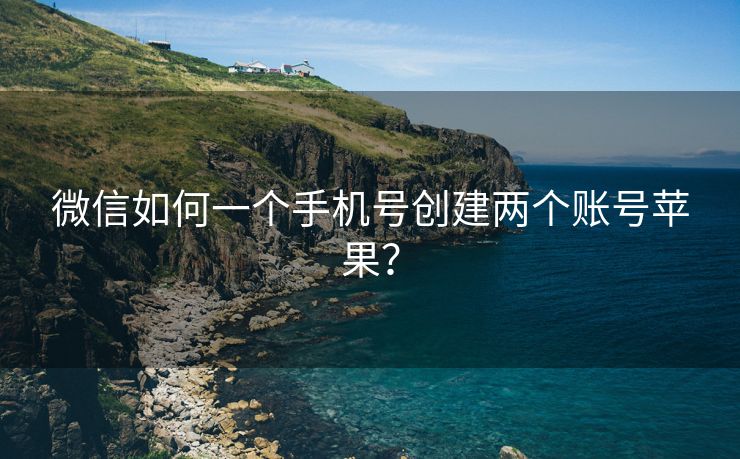 微信如何一个手机号创建两个账号苹果？