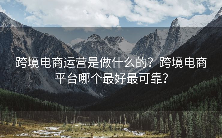 跨境电商运营是做什么的？跨境电商平台哪个最好最可靠？