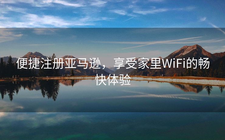 便捷注册亚马逊，享受家里WiFi的畅快体验